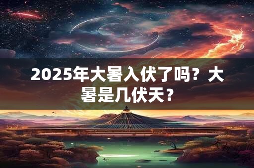 2025年大暑入伏了吗？大暑是几伏天？