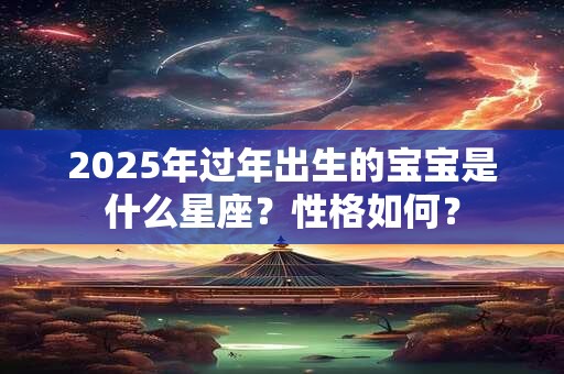 2025年过年出生的宝宝是什么星座？性格如何？