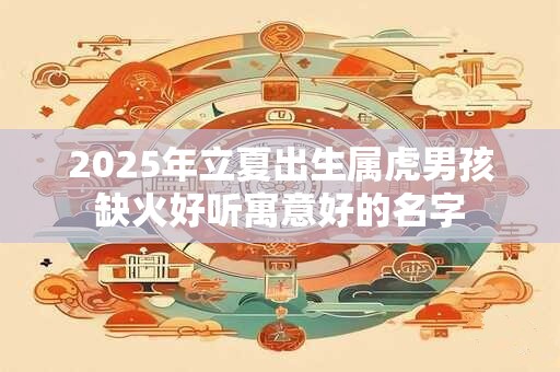 2025年立夏出生属虎男孩缺火好听寓意好的名字