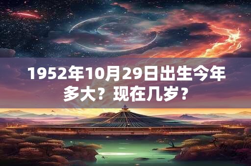 1952年10月29日出生今年多大？现在几岁？