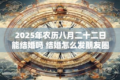 2025年农历八月二十二日能结婚吗 结婚怎么发朋友圈