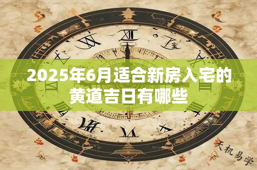 2025年6月适合新房入宅的黄道吉日有哪些