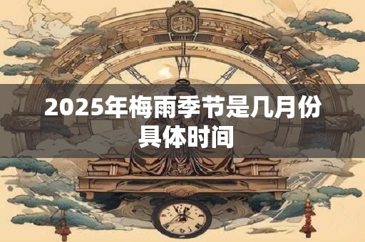 2025年梅雨季节是几月份 具体时间