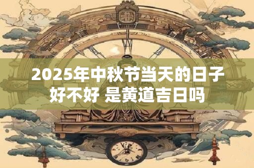 2025年中秋节当天的日子好不好 是黄道吉日吗