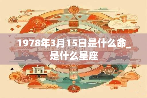 1978年3月15日是什么命_是什么星座