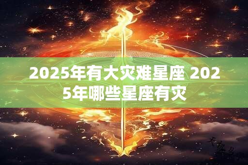 2025年有大灾难星座 2025年哪些星座有灾