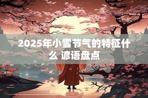 2025年小雪节气的特征什么 谚语盘点