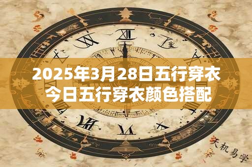 2025年3月28日五行穿衣 今日五行穿衣颜色搭配