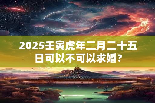 2025壬寅虎年二月二十五日可以不可以求婚？