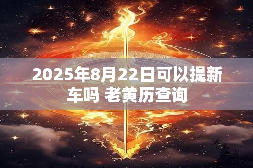 2025年8月22日可以提新车吗 老黄历查询