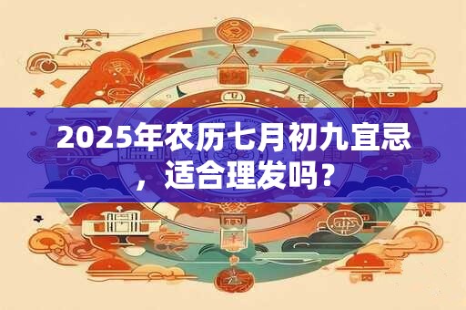 2025年农历七月初九宜忌，适合理发吗？