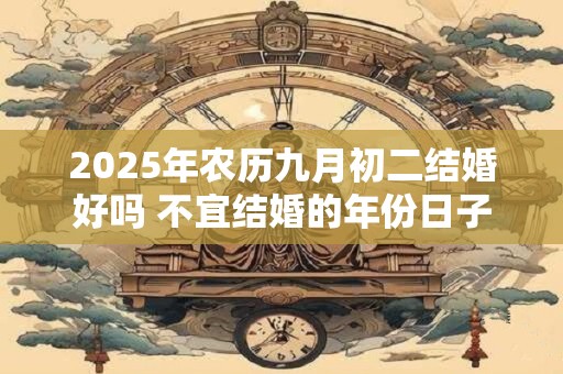 2025年农历九月初二结婚好吗 不宜结婚的年份日子