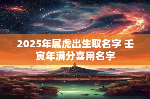 2025年属虎出生取名字 壬寅年满分喜用名字