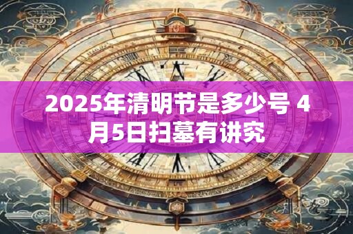 2025年清明节是多少号 4月5日扫墓有讲究