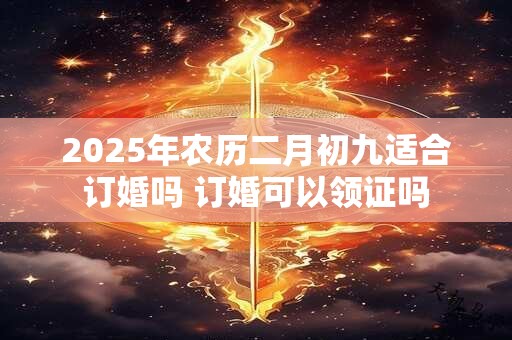 2025年农历二月初九适合订婚吗 订婚可以领证吗