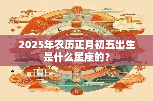 2025年农历正月初五出生是什么星座的？