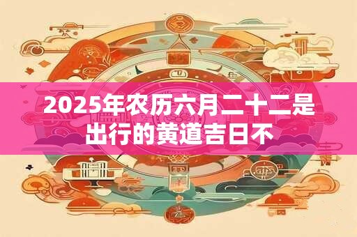 2025年农历六月二十二是出行的黄道吉日不