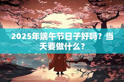 2025年端午节日子好吗？当天要做什么？