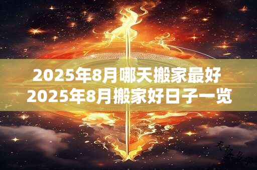 2025年8月哪天搬家最好 2025年8月搬家好日子一览