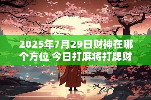 2025年7月29日财神在哪个方位 今日打麻将打牌财神方位