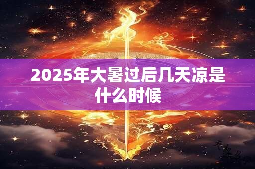 2025年大暑过后几天凉是什么时候