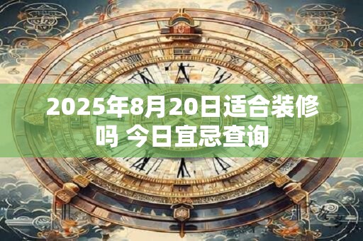 2025年8月20日适合装修吗 今日宜忌查询