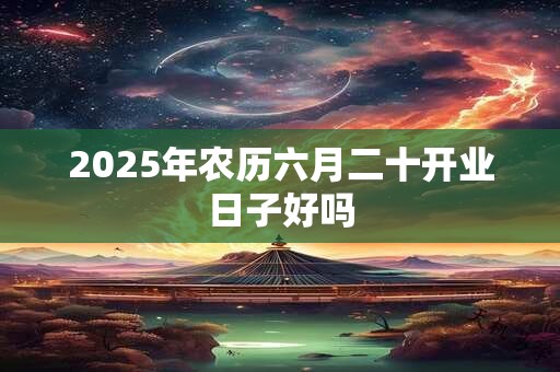 2025年农历六月二十开业日子好吗