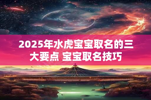 2025年水虎宝宝取名的三大要点 宝宝取名技巧