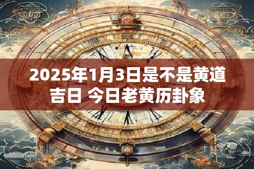 2025年1月3日是不是黄道吉日 今日老黄历卦象