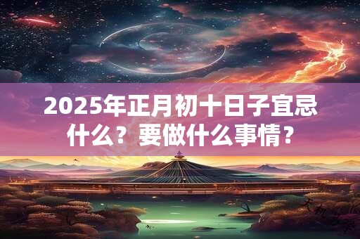 2025年正月初十日子宜忌什么？要做什么事情？