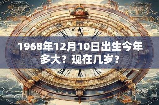 1968年12月10日出生今年多大？现在几岁？