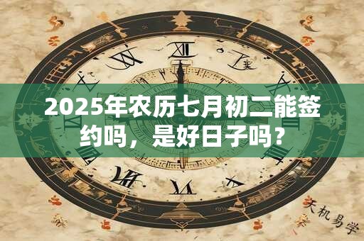 2025年农历七月初二能签约吗，是好日子吗？