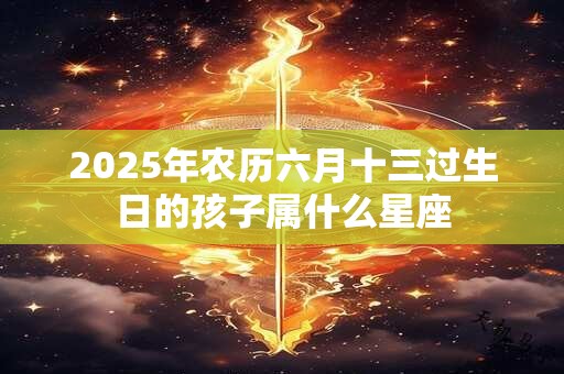 2025年农历六月十三过生日的孩子属什么星座