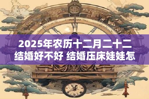 2025年农历十二月二十二结婚好不好 结婚压床娃娃怎么选