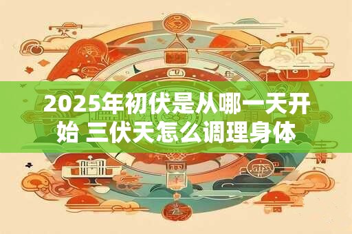 2025年初伏是从哪一天开始 三伏天怎么调理身体