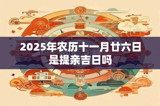 2025年农历十一月廿六日是提亲吉日吗