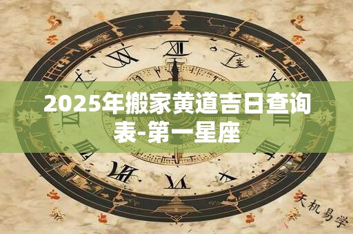 2025年搬家黄道吉日查询表-第一星座