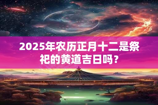 2025年农历正月十二是祭祀的黄道吉日吗？