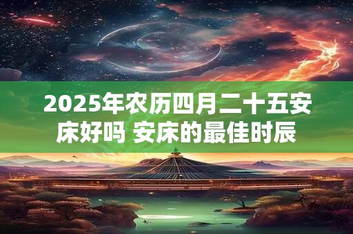 2025年农历四月二十五安床好吗 安床的最佳时辰