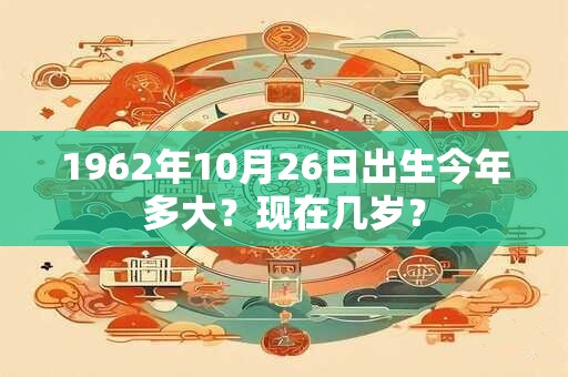 1962年10月26日出生今年多大？现在几岁？