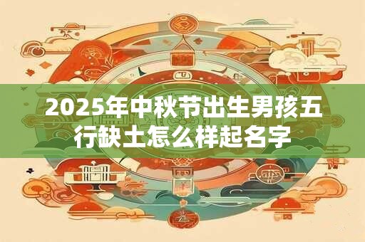 2025年中秋节出生男孩五行缺土怎么样起名字