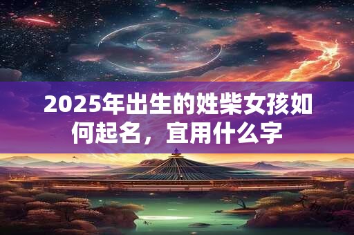 2025年出生的姓柴女孩如何起名，宜用什么字