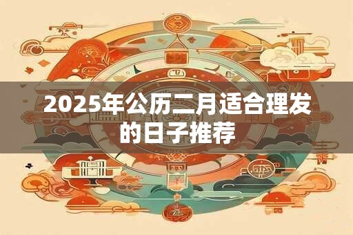 2025年公历二月适合理发的日子推荐