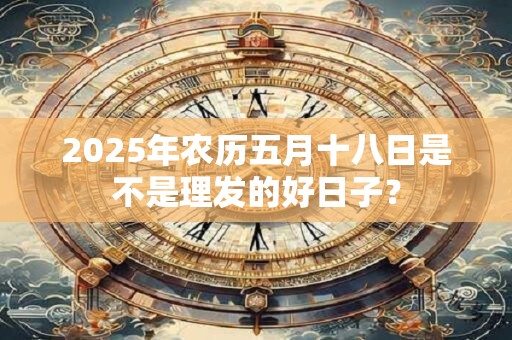 2025年农历五月十八日是不是理发的好日子？