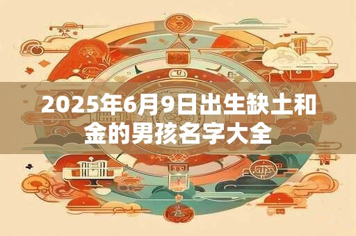 2025年6月9日出生缺土和金的男孩名字大全