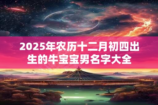 2025年农历十二月初四出生的牛宝宝男名字大全