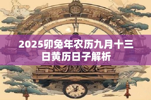 2025卯兔年农历九月十三日黄历日子解析