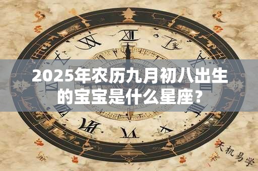 2025年农历九月初八出生的宝宝是什么星座？