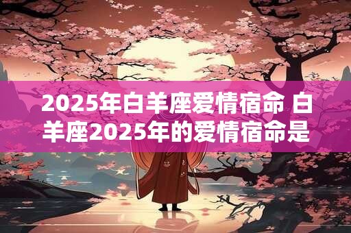 2025年白羊座爱情宿命 白羊座2025年的爱情宿命是谁