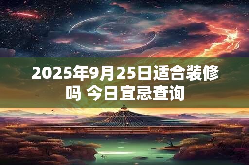 2025年9月25日适合装修吗 今日宜忌查询